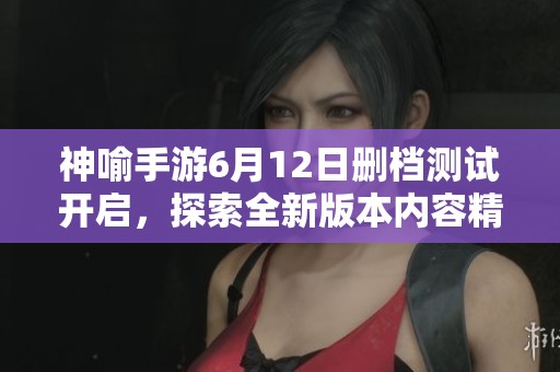 神喻手游6月12日删档测试开启，探索全新版本内容精彩揭秘