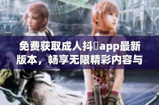 免费获取成人抖抈app最新版本，畅享无限精彩内容与互动体验