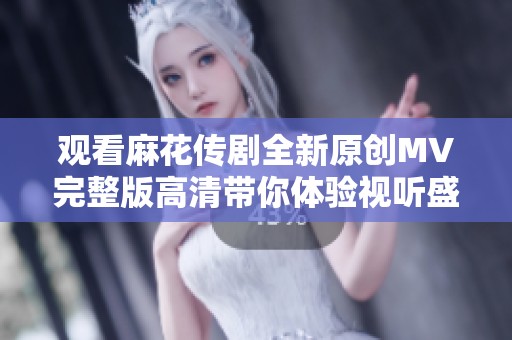 观看麻花传剧全新原创MV完整版高清带你体验视听盛宴
