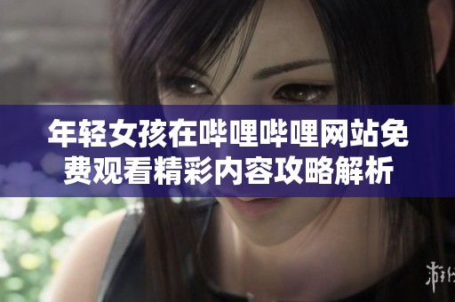 年轻女孩在哔哩哔哩网站免费观看精彩内容攻略解析