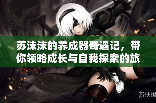 苏沫沫的养成器奇遇记，带你领略成长与自我探索的旅程