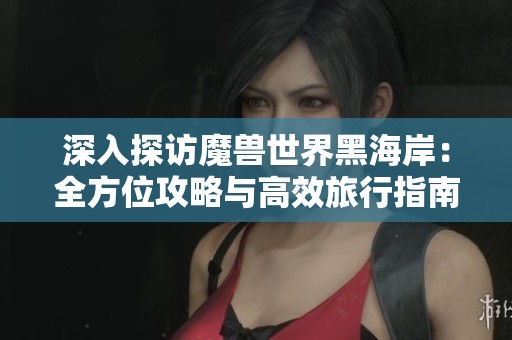 深入探访魔兽世界黑海岸：全方位攻略与高效旅行指南