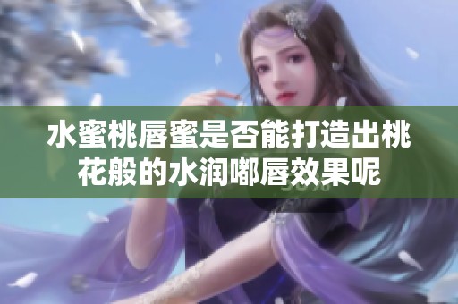 水蜜桃唇蜜是否能打造出桃花般的水润嘟唇效果呢