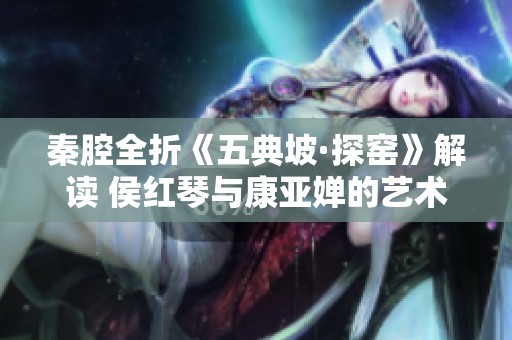 秦腔全折《五典坡·探窑》解读 侯红琴与康亚婵的艺术魅力探讨