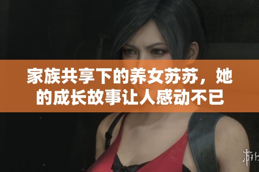 家族共享下的养女苏苏，她的成长故事让人感动不已