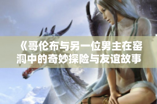 《哥伦布与另一位男主在窑洞中的奇妙探险与友谊故事》