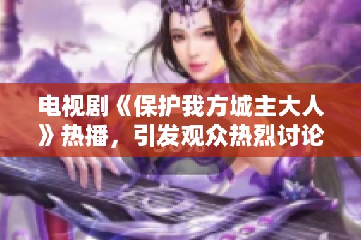 电视剧《保护我方城主大人》热播，引发观众热烈讨论与关注