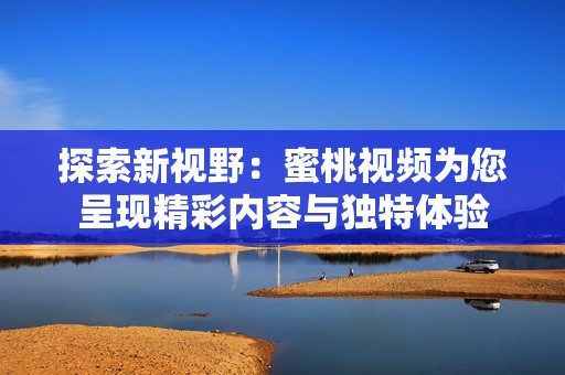 探索新视野：蜜桃视频为您呈现精彩内容与独特体验