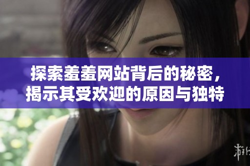 探索羞羞网站背后的秘密，揭示其受欢迎的原因与独特魅力