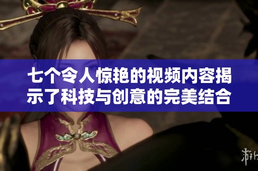 七个令人惊艳的视频内容揭示了科技与创意的完美结合之道