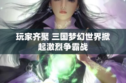 玩家齐聚 三国梦幻世界掀起激烈争霸战