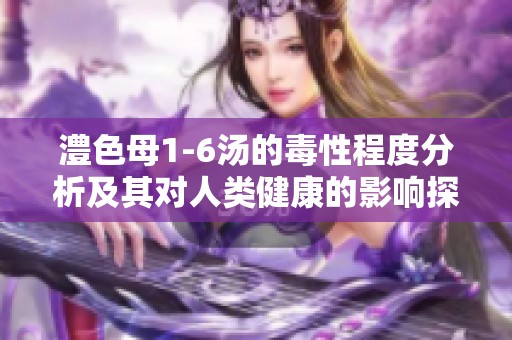 澧色母1-6汤的毒性程度分析及其对人类健康的影响探讨