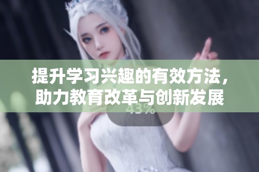 提升学习兴趣的有效方法，助力教育改革与创新发展