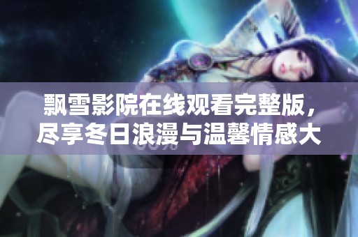 飘雪影院在线观看完整版，尽享冬日浪漫与温馨情感大片