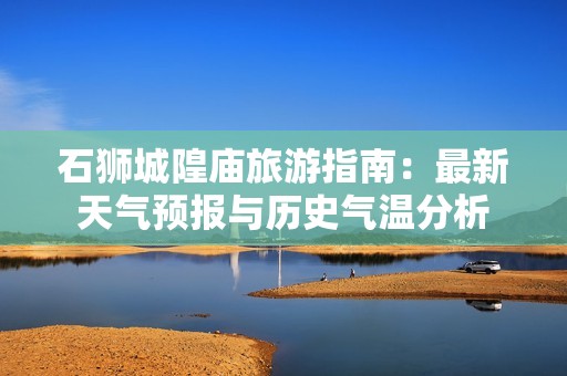 石狮城隍庙旅游指南：最新天气预报与历史气温分析