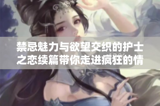 禁忌魅力与欲望交织的护士之恋续篇带你走进疯狂的情感世界