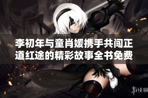 李初年与童肖媛携手共闯正道红途的精彩故事全书免费阅读