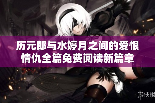 历元郎与水婷月之间的爱恨情仇全篇免费阅读新篇章