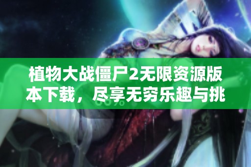 植物大战僵尸2无限资源版本下载，尽享无穷乐趣与挑战