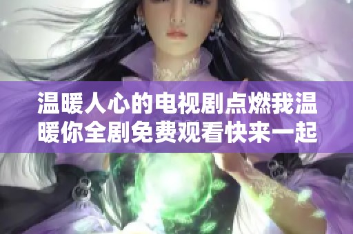 温暖人心的电视剧点燃我温暖你全剧免费观看快来一起追剧吧