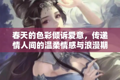 春天的色彩倾诉爱意，传递情人间的温柔情感与浪漫期待