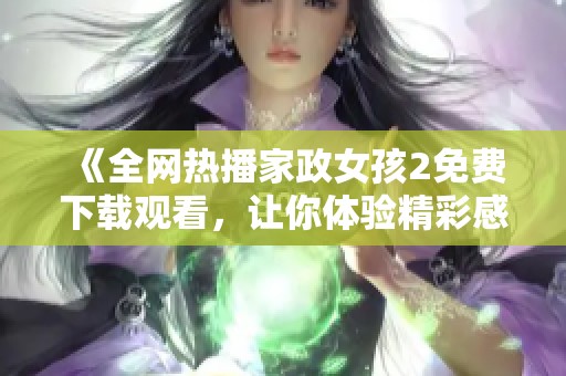 《全网热播家政女孩2免费下载观看，让你体验精彩感人故事》