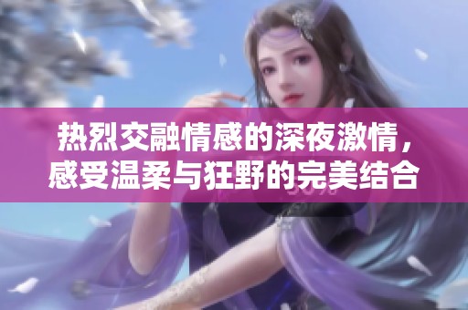 热烈交融情感的深夜激情，感受温柔与狂野的完美结合