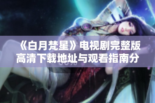 《白月梵星》电视剧完整版高清下载地址与观看指南分享
