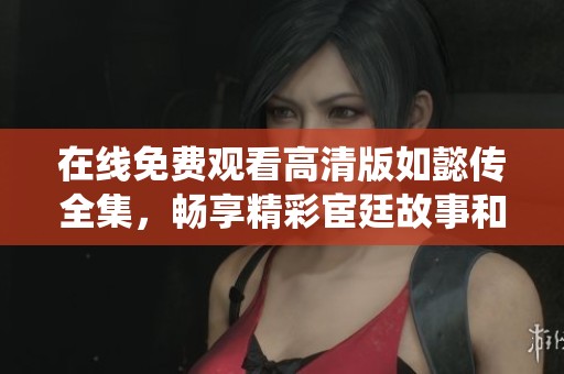 在线免费观看高清版如懿传全集，畅享精彩宦廷故事和角色情感演绎