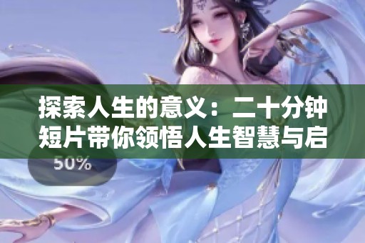 探索人生的意义：二十分钟短片带你领悟人生智慧与启示