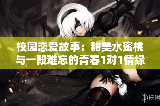 校园恋爱故事：甜美水蜜桃与一段难忘的青春1对1情缘