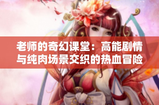 老师的奇幻课堂：高能剧情与纯肉场景交织的热血冒险