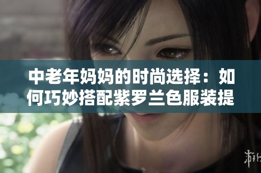 中老年妈妈的时尚选择：如何巧妙搭配紫罗兰色服装提升魅力