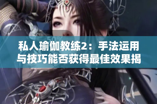 私人瑜伽教练2：手法运用与技巧能否获得最佳效果揭秘