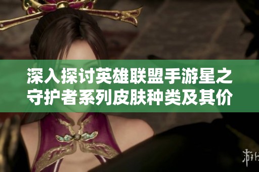 深入探讨英雄联盟手游星之守护者系列皮肤种类及其价格一览