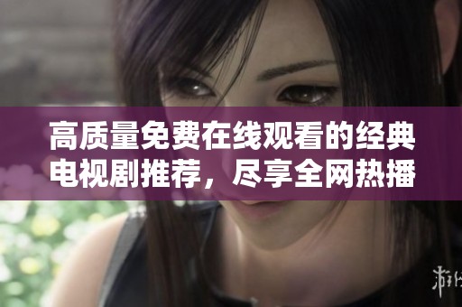 高质量免费在线观看的经典电视剧推荐，尽享全网热播佳作