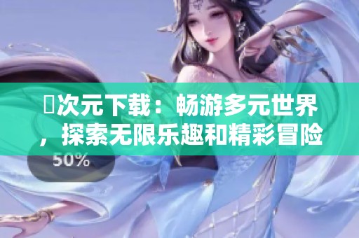 囧次元下载：畅游多元世界，探索无限乐趣和精彩冒险