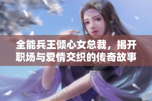全能兵王倾心女总裁，揭开职场与爱情交织的传奇故事
