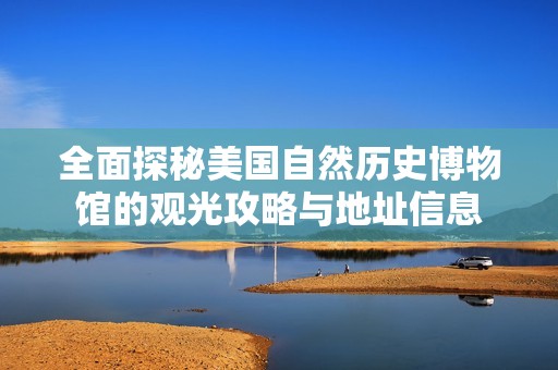 全面探秘美国自然历史博物馆的观光攻略与地址信息
