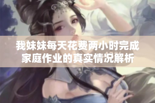 我妹妹每天花费两小时完成家庭作业的真实情况解析