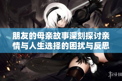 朋友的母亲故事深刻探讨亲情与人生选择的困扰与反思