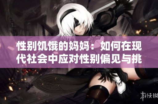 性别饥饿的妈妈：如何在现代社会中应对性别偏见与挑战