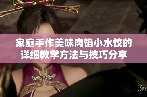 家庭手作美味肉馅小水饺的详细教学方法与技巧分享