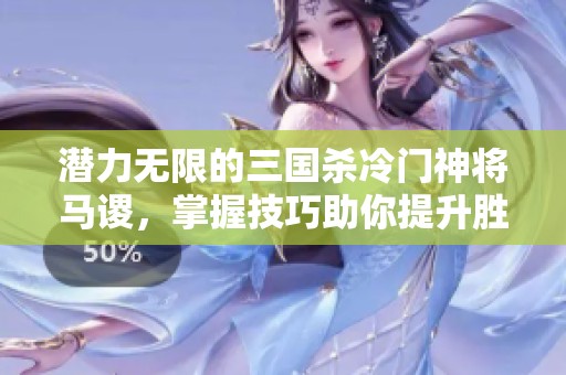 潜力无限的三国杀冷门神将马谡，掌握技巧助你提升胜率
