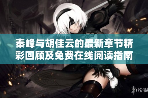 秦峰与胡佳云的最新章节精彩回顾及免费在线阅读指南
