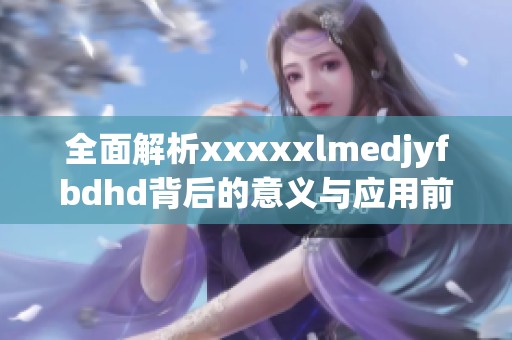 全面解析xxxxxlmedjyfbdhd背后的意义与应用前景