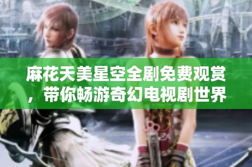 麻花天美星空全剧免费观赏，带你畅游奇幻电视剧世界
