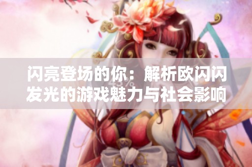 闪亮登场的你：解析欧闪闪发光的游戏魅力与社会影响