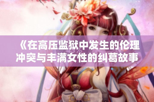 《在高压监狱中发生的伦理冲突与丰满女性的纠葛故事》