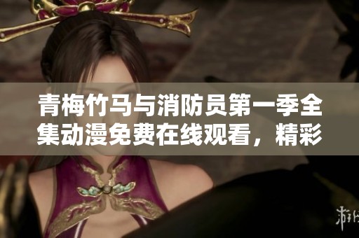 青梅竹马与消防员第一季全集动漫免费在线观看，精彩剧情不容错过